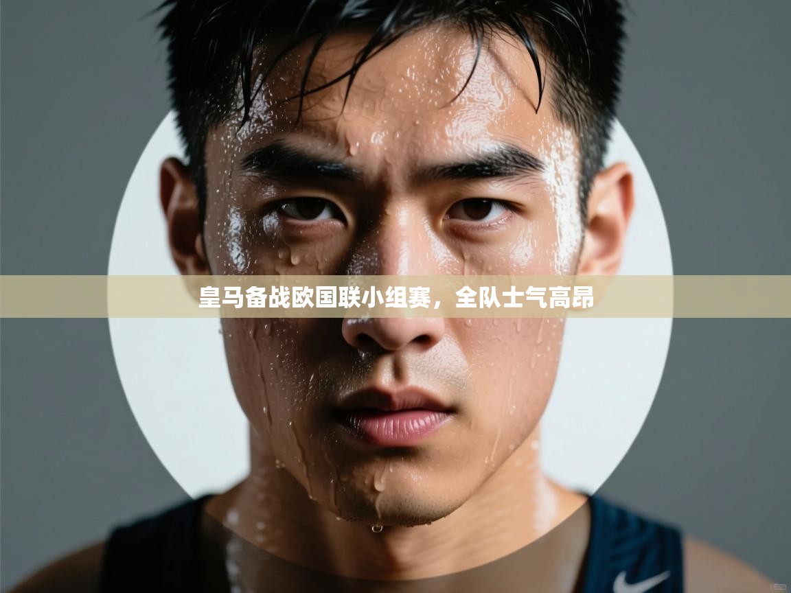 皇马备战欧国联小组赛，全队士气高昂