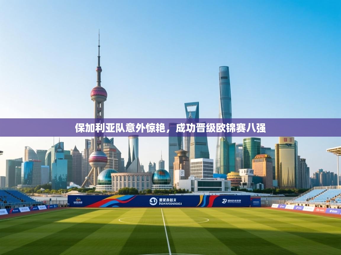 保加利亚队意外惊艳，成功晋级欧锦赛八强