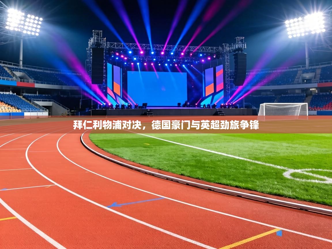 拜仁利物浦对决，德国豪门与英超劲旅争锋